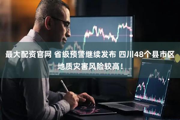 最大配资官网 省级预警继续发布 四川48个县市区地质灾害风险较高！