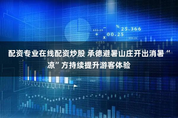 配资专业在线配资炒股 承德避暑山庄开出消暑“凉”方持续提升游客体验