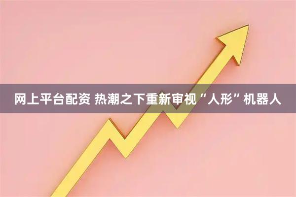 网上平台配资 热潮之下重新审视“人形”机器人