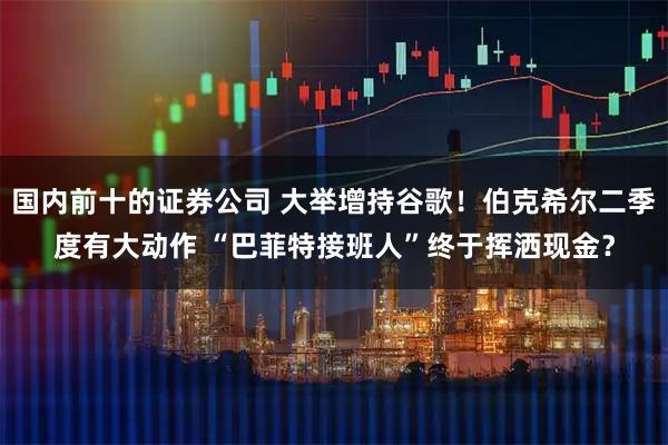 国内前十的证券公司 大举增持谷歌!伯克希尔二季度有大动作 “巴菲特接班人”终于挥洒现金?