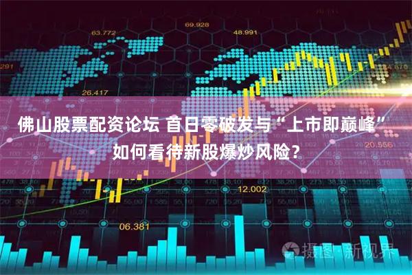 佛山股票配资论坛 首日零破发与“上市即巅峰” 如何看待新股爆炒风险？