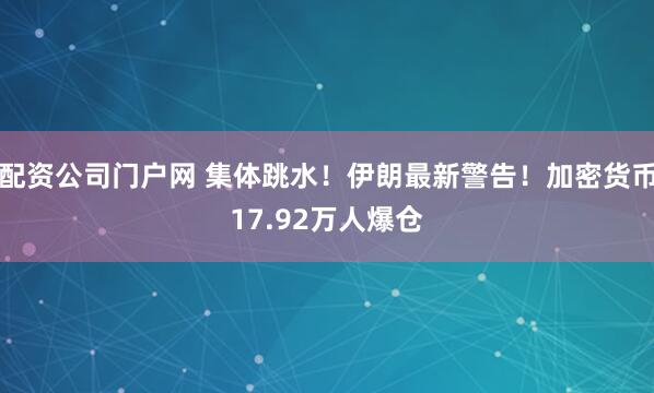 配资公司门户网 集体跳水!伊朗最新警告!加密货币17.92万人爆仓