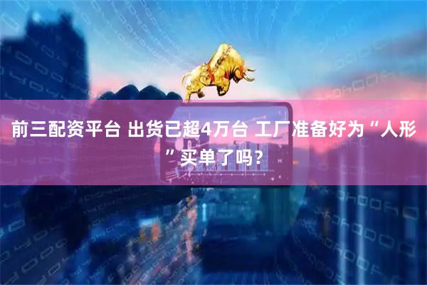 前三配资平台 出货已超4万台 工厂准备好为“人形”买单了吗？