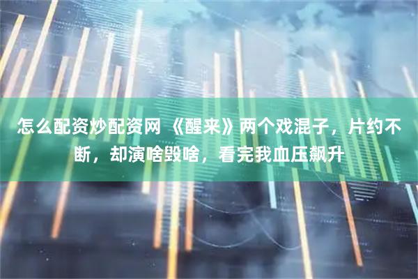 怎么配资炒配资网 《醒来》两个戏混子，片约不断，却演啥毁啥，看完我血压飙升