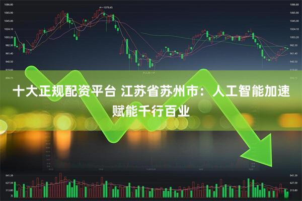 十大正规配资平台 江苏省苏州市：人工智能加速赋能千行百业