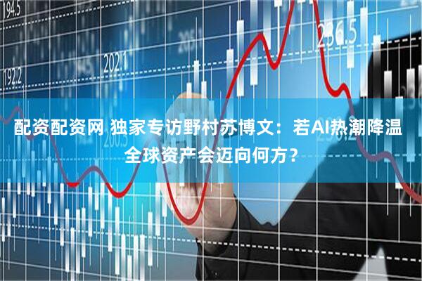 配资配资网 独家专访野村苏博文：若AI热潮降温 全球资产会迈向何方？