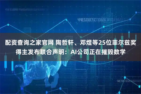 配资查询之家官网 陶哲轩、邓煜等25位菲尔兹奖得主发布联合声明：AI公司正在摧毁数学