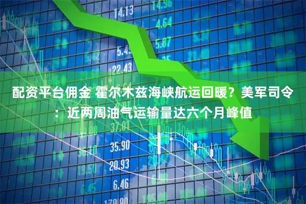 配资平台佣金 霍尔木兹海峡航运回暖？美军司令：近两周油气运输量达六个月峰值