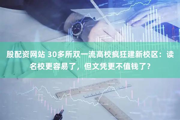 股配资网站 30多所双一流高校疯狂建新校区：读名校更容易了，但文凭更不值钱了？
