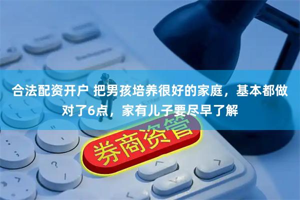 合法配资开户 把男孩培养很好的家庭，基本都做对了6点，家有儿子要尽早了解