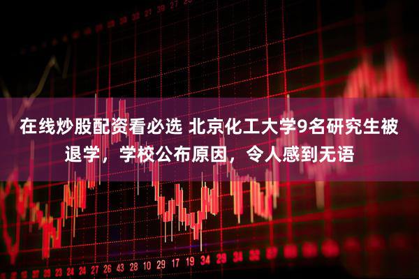 在线炒股配资看必选 北京化工大学9名研究生被退学，学校公布原因，令人感到无语