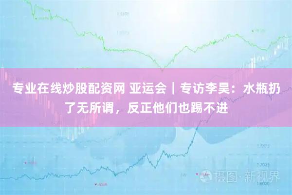 专业在线炒股配资网 亚运会｜专访李昊：水瓶扔了无所谓，反正他们也踢不进