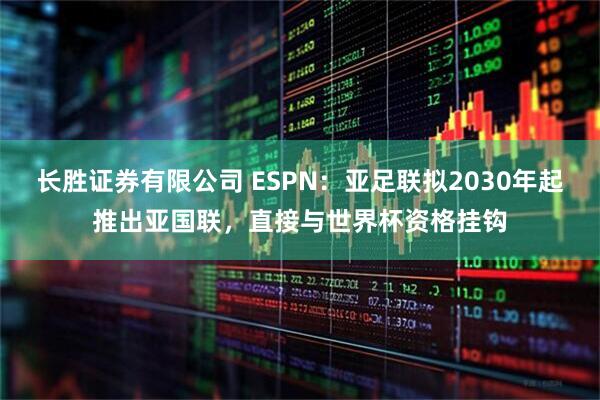长胜证券有限公司 ESPN:亚足联拟2030年起推出亚国联,直接与世界杯资格挂钩